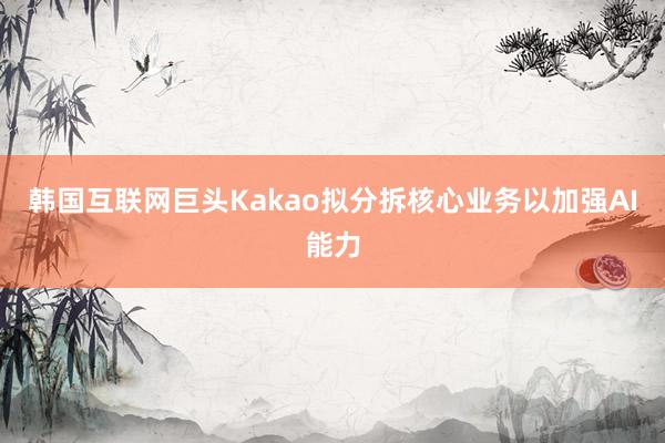 韩国互联网巨头Kakao拟分拆核心业务以加强AI能力