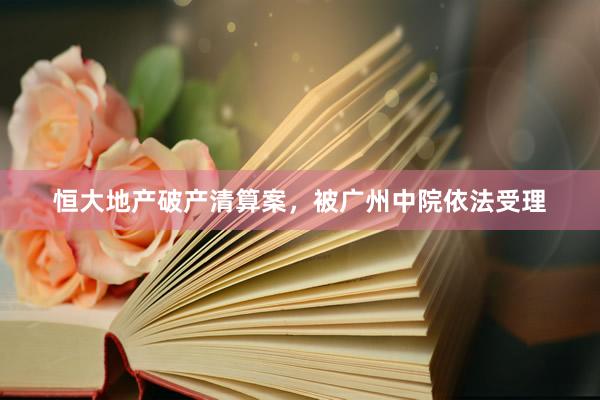 恒大地产破产清算案，被广州中院依法受理
