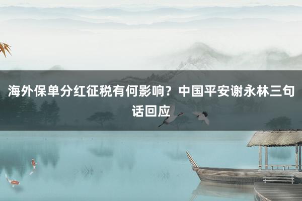 海外保单分红征税有何影响？中国平安谢永林三句话回应