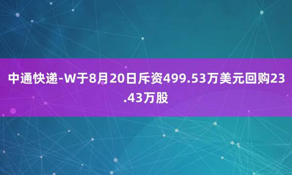 中通快递-W于8月20日斥资499.53万美元回购23.43万股
