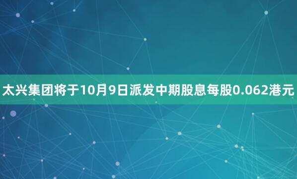 太兴集团将于10月9日派发中期股息每股0.062港元