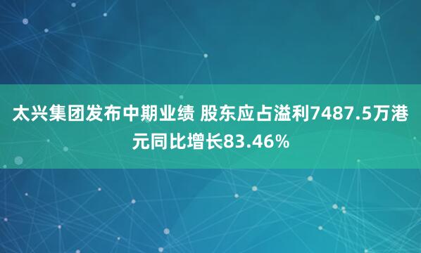 太兴集团发布中期业绩 股东应占溢利7487.5万港元同比增长83.46%