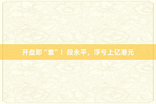 开盘即“套”！段永平，浮亏上亿港元