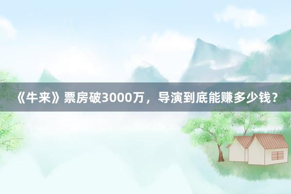 《牛来》票房破3000万，导演到底能赚多少钱？
