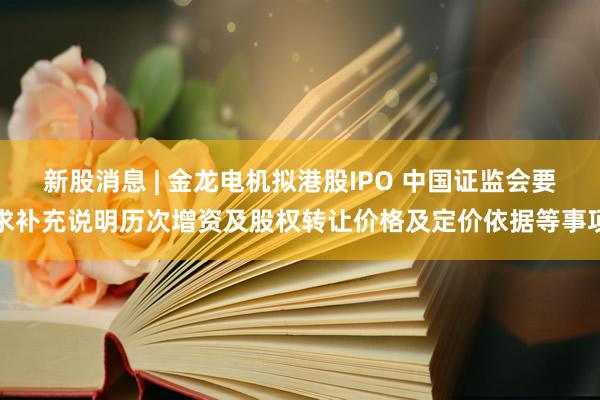新股消息 | 金龙电机拟港股IPO 中国证监会要求补充说明历次增资及股权转让价格及定价依据等事项