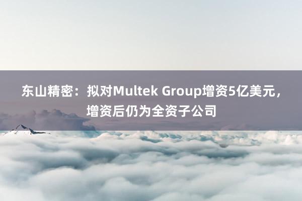 东山精密：拟对Multek Group增资5亿美元，增资后仍为全资子公司