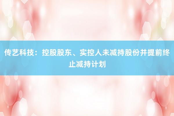 传艺科技：控股股东、实控人未减持股份并提前终止减持计划