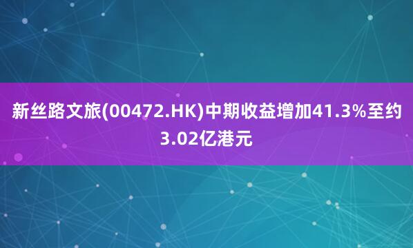 新丝路文旅(00472.HK)中期收益增加41.3%至约3.02亿港元