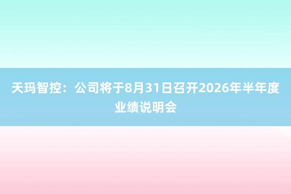 天玛智控：公司将于8月31日召开2026年半年度业绩说明会