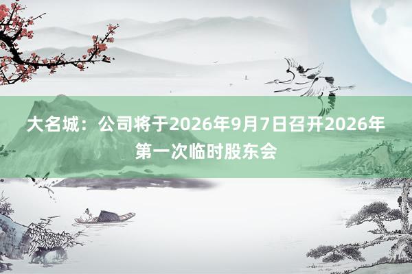 大名城：公司将于2026年9月7日召开2026年第一次临时股东会