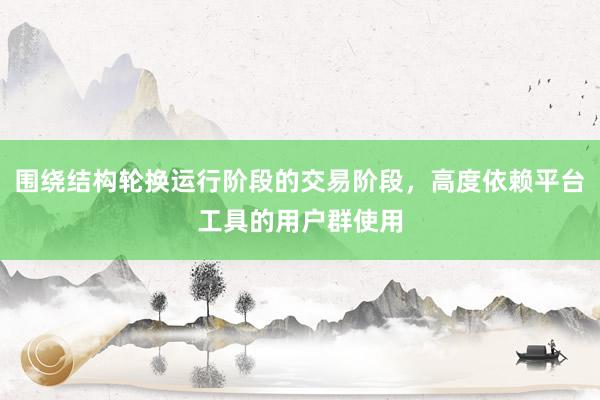 围绕结构轮换运行阶段的交易阶段，高度依赖平台工具的用户群使用