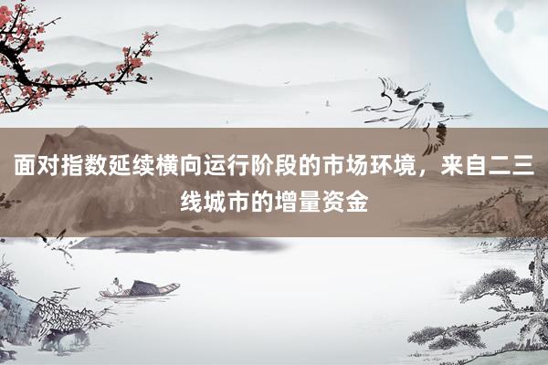 面对指数延续横向运行阶段的市场环境，来自二三线城市的增量资金