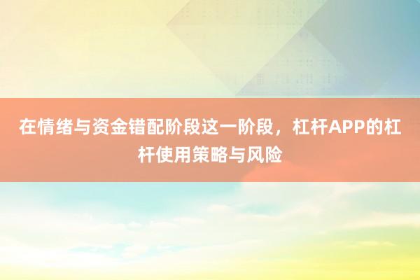 在情绪与资金错配阶段这一阶段，杠杆APP的杠杆使用策略与风险