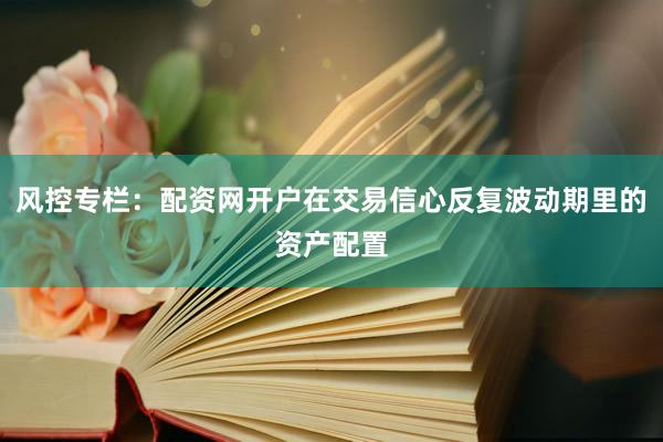 风控专栏：配资网开户在交易信心反复波动期里的资产配置