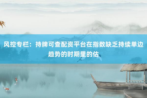 风控专栏：持牌可查配资平台在指数缺乏持续单边趋势的时期里的估