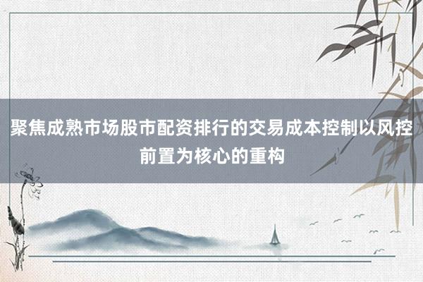 聚焦成熟市场股市配资排行的交易成本控制以风控前置为核心的重构