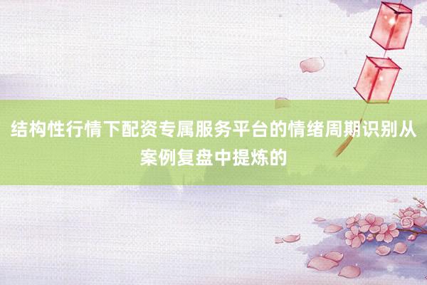 结构性行情下配资专属服务平台的情绪周期识别从案例复盘中提炼的