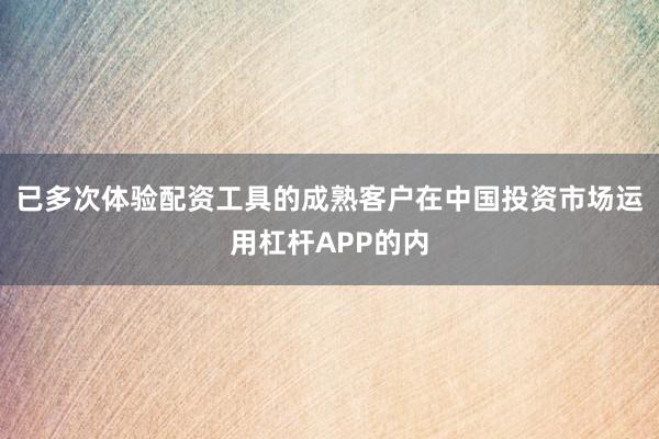 已多次体验配资工具的成熟客户在中国投资市场运用杠杆APP的内