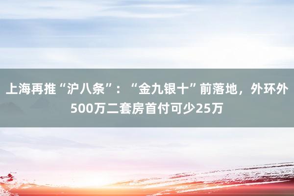 上海再推“沪八条”：“金九银十”前落地，外环外500万二套房首付可少25万