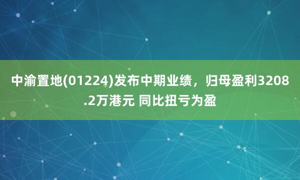 中渝置地(01224)发布中期业绩，归母盈利3208.2万港元 同比扭亏为盈