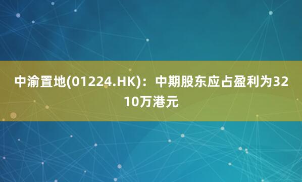 中渝置地(01224.HK)：中期股东应占盈利为3210万港元