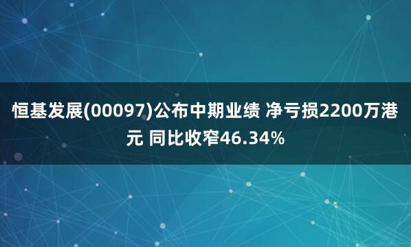 恒基发展(00097)公布中期业绩 净亏损2200万港元 同比收窄46.34%