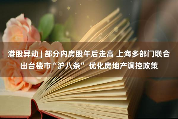 港股异动 | 部分内房股午后走高 上海多部门联合出台楼市“沪八条” 优化房地产调控政策