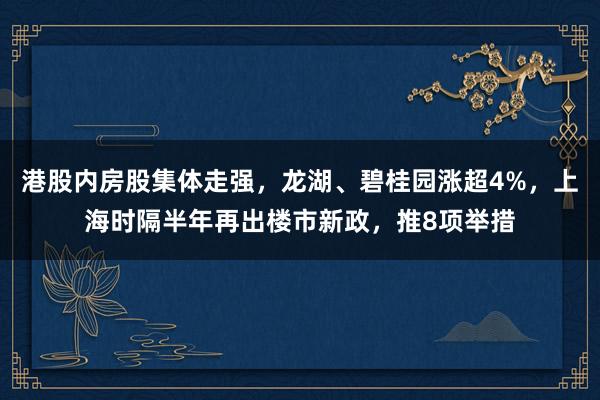 港股内房股集体走强，龙湖、碧桂园涨超4%，上海时隔半年再出楼市新政，推8项举措