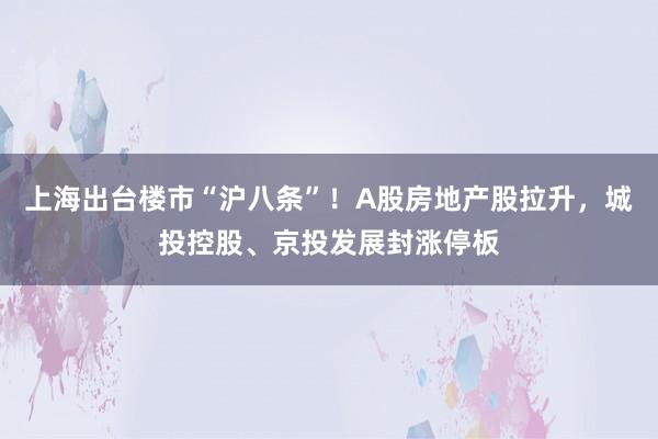 上海出台楼市“沪八条”！A股房地产股拉升，城投控股、京投发展封涨停板