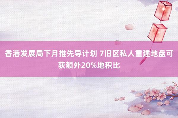 香港发展局下月推先导计划 7旧区私人重建地盘可获额外20%地积比