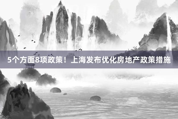 5个方面8项政策!上海发布优化房地产政策措施
