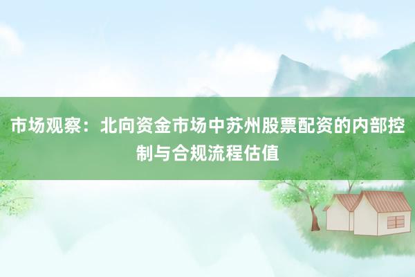 市场观察：北向资金市场中苏州股票配资的内部控制与合规流程估值