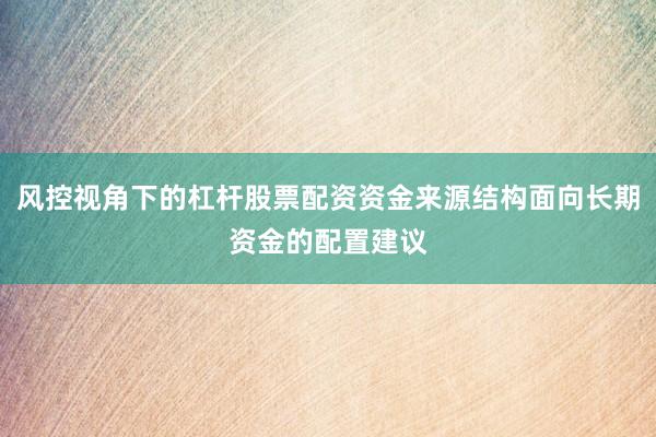 风控视角下的杠杆股票配资资金来源结构面向长期资金的配置建议