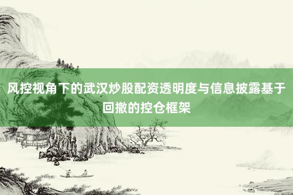 风控视角下的武汉炒股配资透明度与信息披露基于回撤的控仓框架