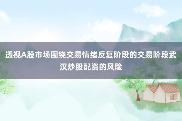 透视A股市场围绕交易情绪反复阶段的交易阶段武汉炒股配资的风险