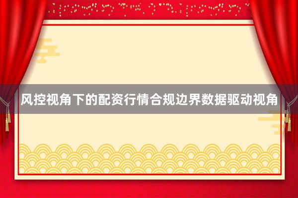 风控视角下的配资行情合规边界数据驱动视角