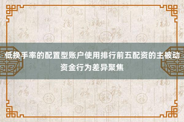 低换手率的配置型账户使用排行前五配资的主被动资金行为差异聚焦