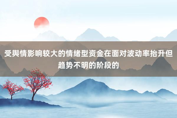 受舆情影响较大的情绪型资金在面对波动率抬升但趋势不明的阶段的