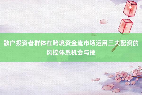 散户投资者群体在跨境资金流市场运用三大配资的风控体系机会与挑