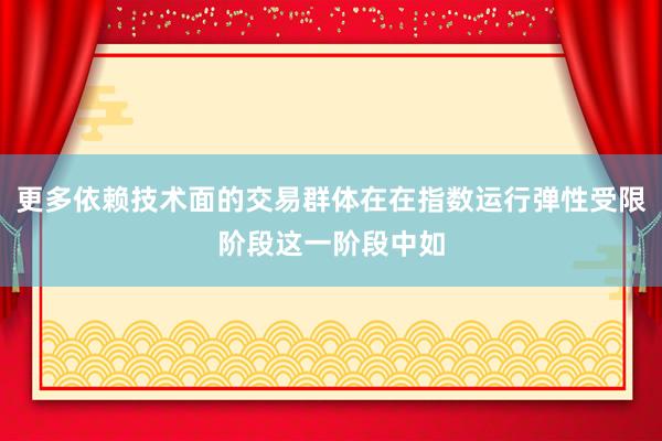 更多依赖技术面的交易群体在在指数运行弹性受限阶段这一阶段中如