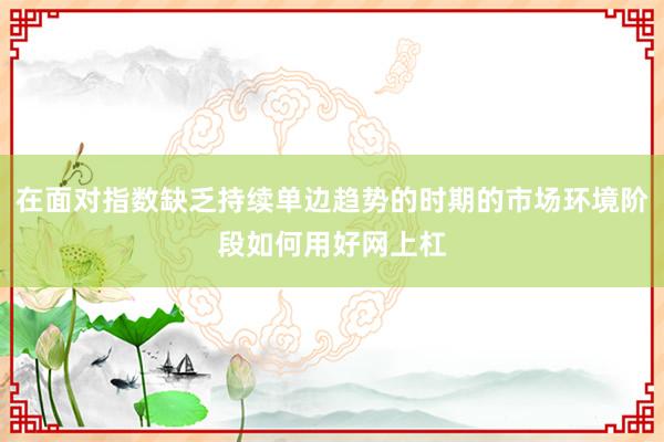 在面对指数缺乏持续单边趋势的时期的市场环境阶段如何用好网上杠