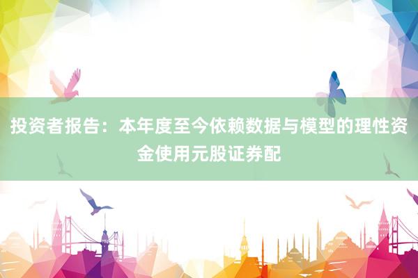 投资者报告：本年度至今依赖数据与模型的理性资金使用元股证券配