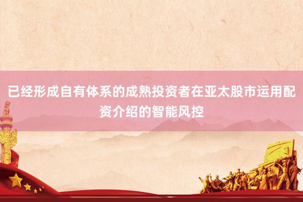 已经形成自有体系的成熟投资者在亚太股市运用配资介绍的智能风控