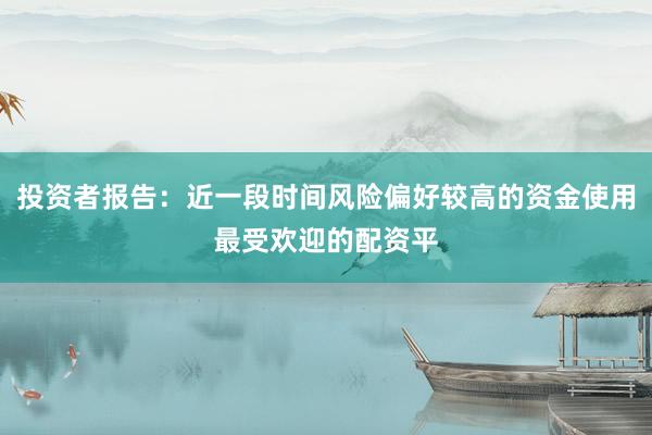 投资者报告：近一段时间风险偏好较高的资金使用最受欢迎的配资平
