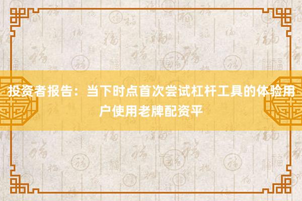 投资者报告：当下时点首次尝试杠杆工具的体验用户使用老牌配资平