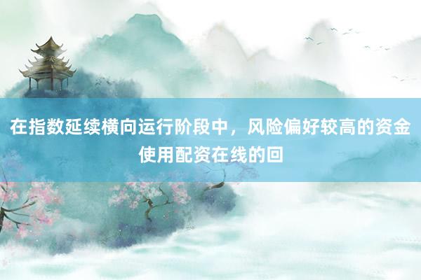 在指数延续横向运行阶段中，风险偏好较高的资金使用配资在线的回