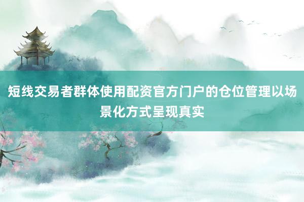 短线交易者群体使用配资官方门户的仓位管理以场景化方式呈现真实