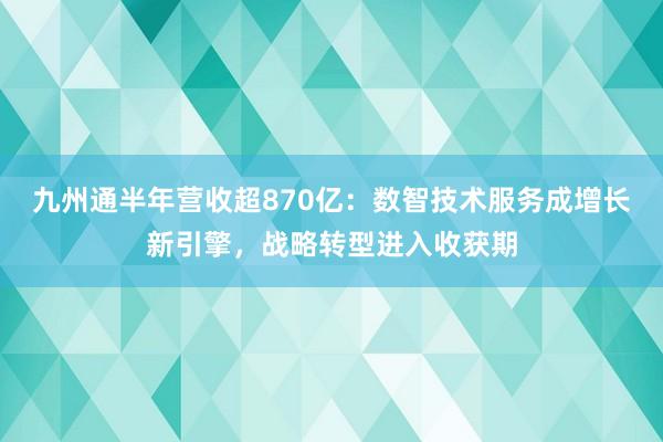 九州通半年营收超870亿：数智技术服务成增长新引擎，战略转型进入收获期