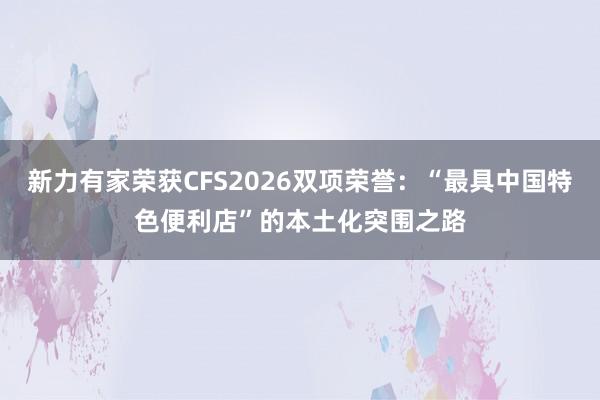 新力有家荣获CFS2026双项荣誉：“最具中国特色便利店”的本土化突围之路