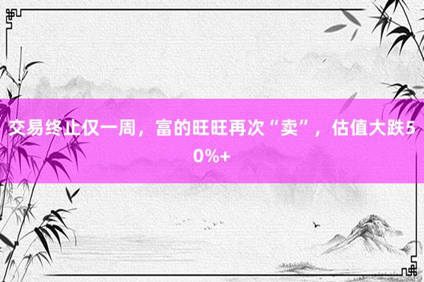 交易终止仅一周,富的旺旺再次“卖”,估值大跌50%+
